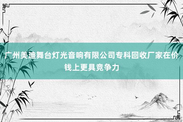 广州美迪舞台灯光音响有限公司专科回收厂家在价钱上更具竞争力
